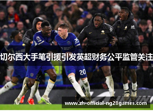 切尔西大手笔引援引发英超财务公平监管关注