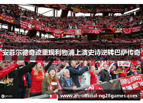 安菲尔德奇迹重现利物浦上演史诗逆转巴萨传奇