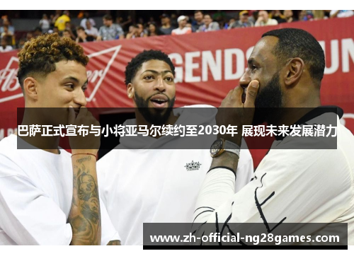 巴萨正式宣布与小将亚马尔续约至2030年 展现未来发展潜力 巴萨正式宣布与小将亚马尔续约至2030年 展现未来发展潜力