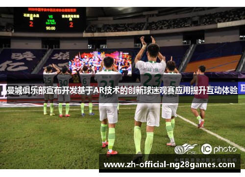 曼城俱乐部宣布开发基于AR技术的创新球迷观赛应用提升互动体验 曼城俱乐部宣布开发基于AR技术的创新球迷观赛应用提升互动体验