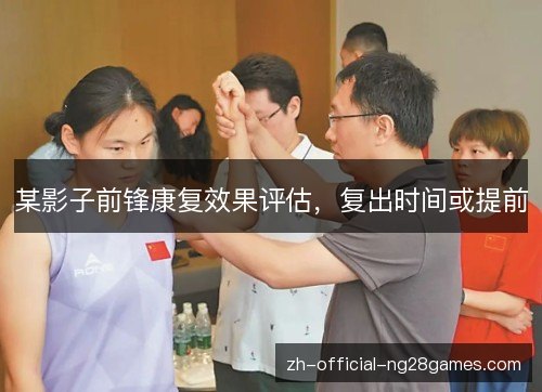 某影子前锋康复效果评估，复出时间或提前