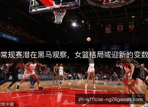 常规赛潜在黑马观察，女篮格局或迎新的变数
