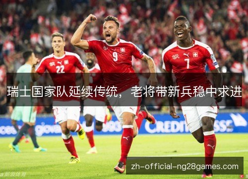瑞士国家队延续传统,老将带新兵稳中求进 瑞士国家队延续传统,老将带新兵稳中求进