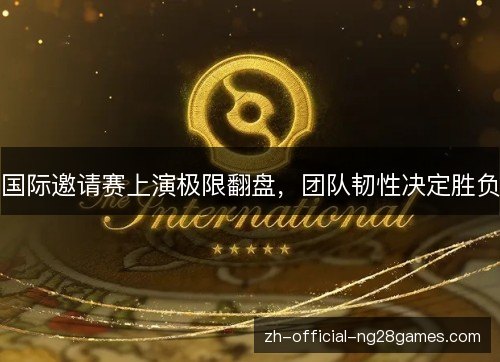 国际邀请赛上演极限翻盘，团队韧性决定胜负